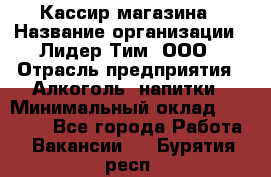 Кассир магазина › Название организации ­ Лидер Тим, ООО › Отрасль предприятия ­ Алкоголь, напитки › Минимальный оклад ­ 20 000 - Все города Работа » Вакансии   . Бурятия респ.